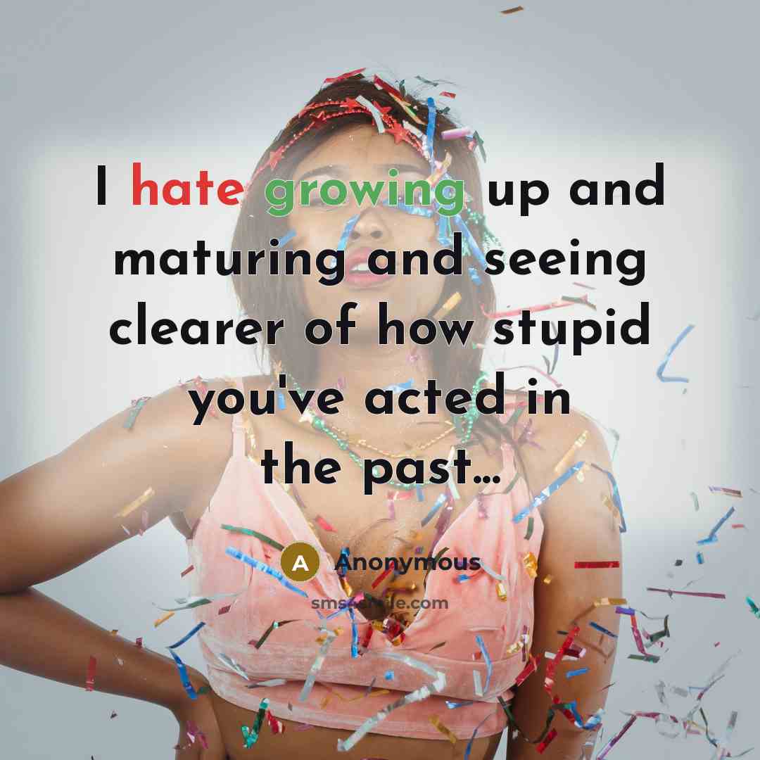 “I hate growing up and maturing and seeing clearer of how stupid you've acted in the past...” quote by Anonymous