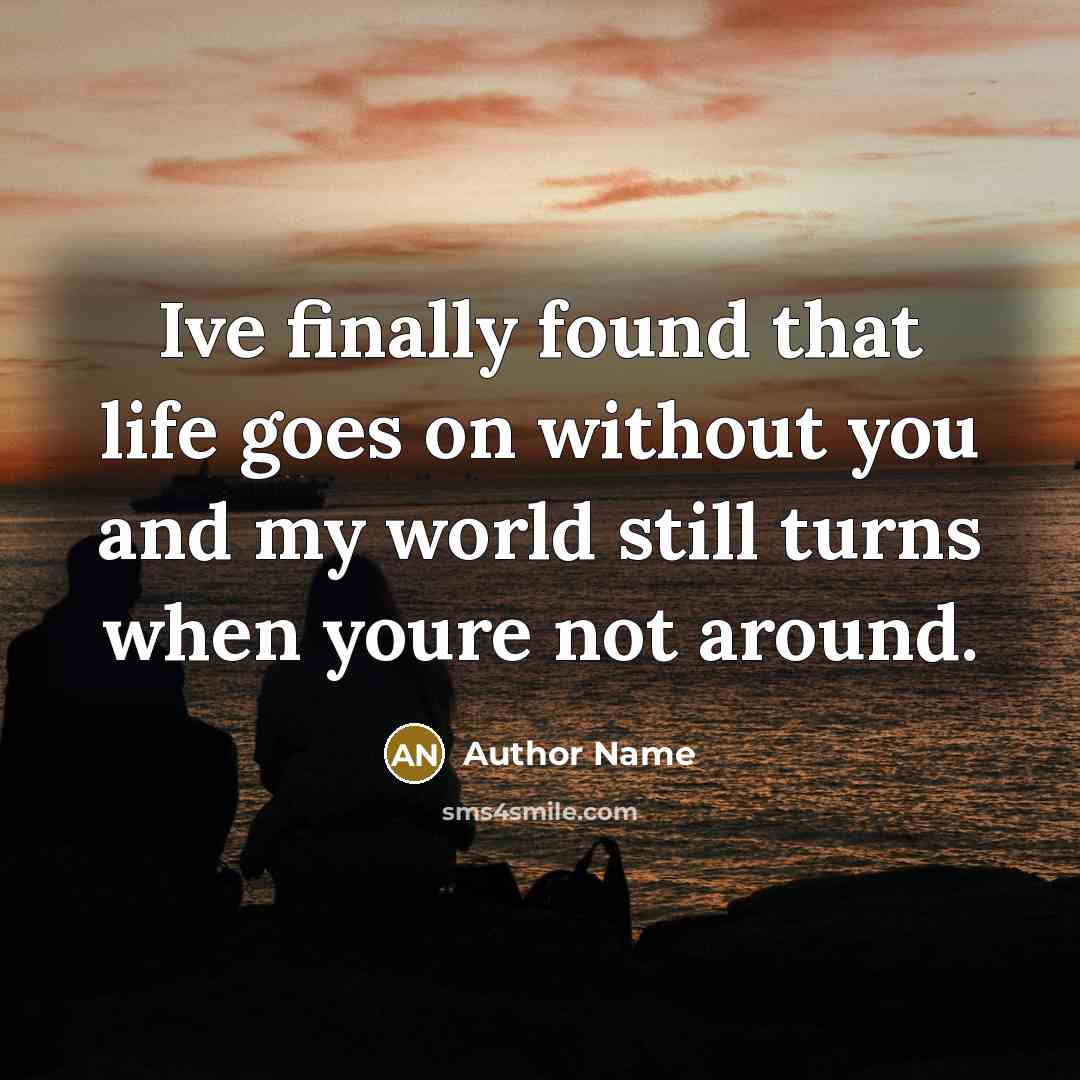 “Ive finally found that life goes on without you and my world still turns when youre not around.” quote by Author Name