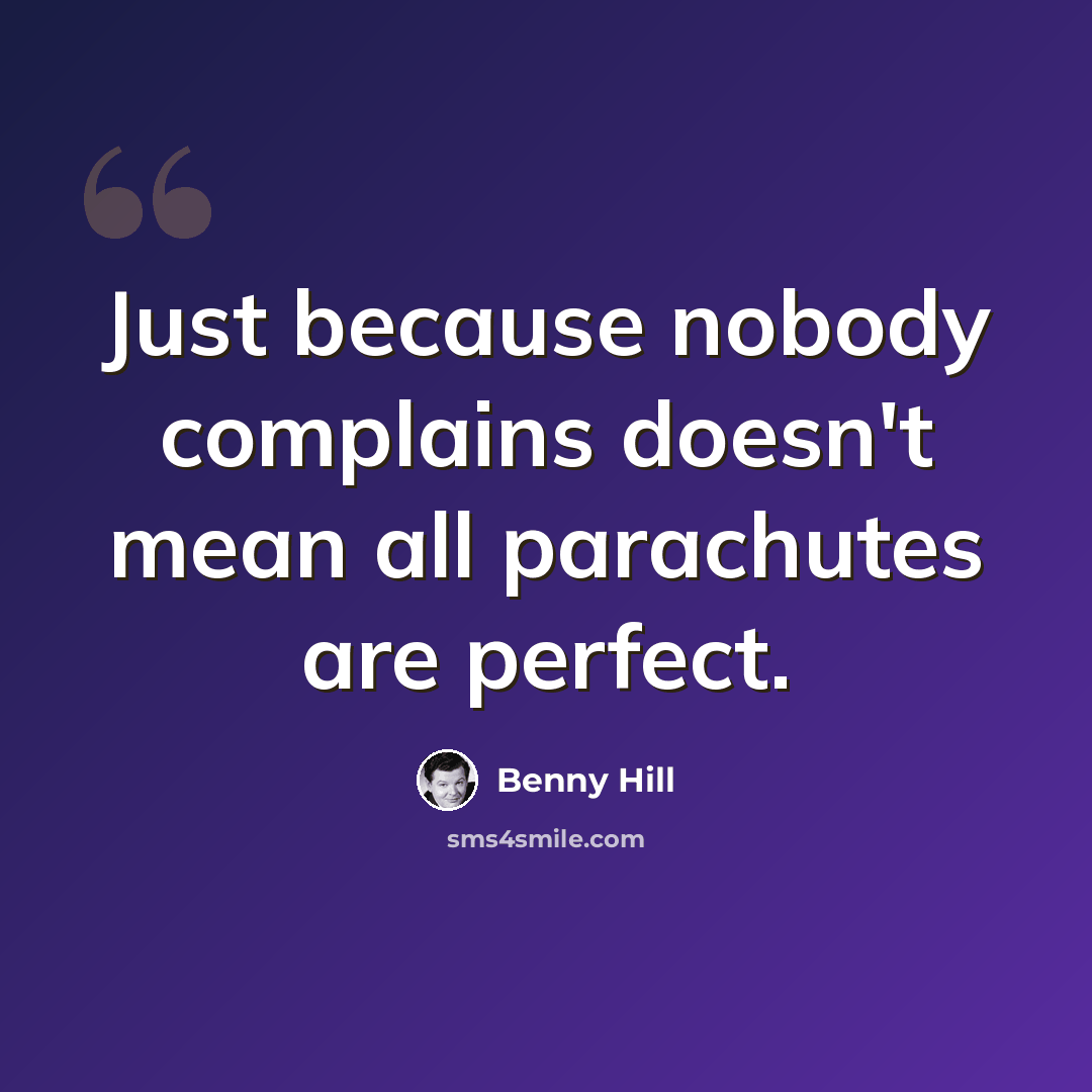 “Just because nobody complains doesn't mean all parachutes are perfect.” quote by Benny Hill
