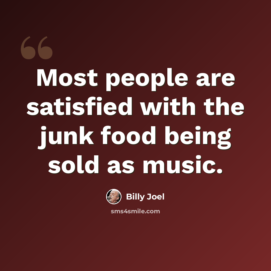 “Most people are satisfied with the junk food being sold as music.” quote by Billy Joel