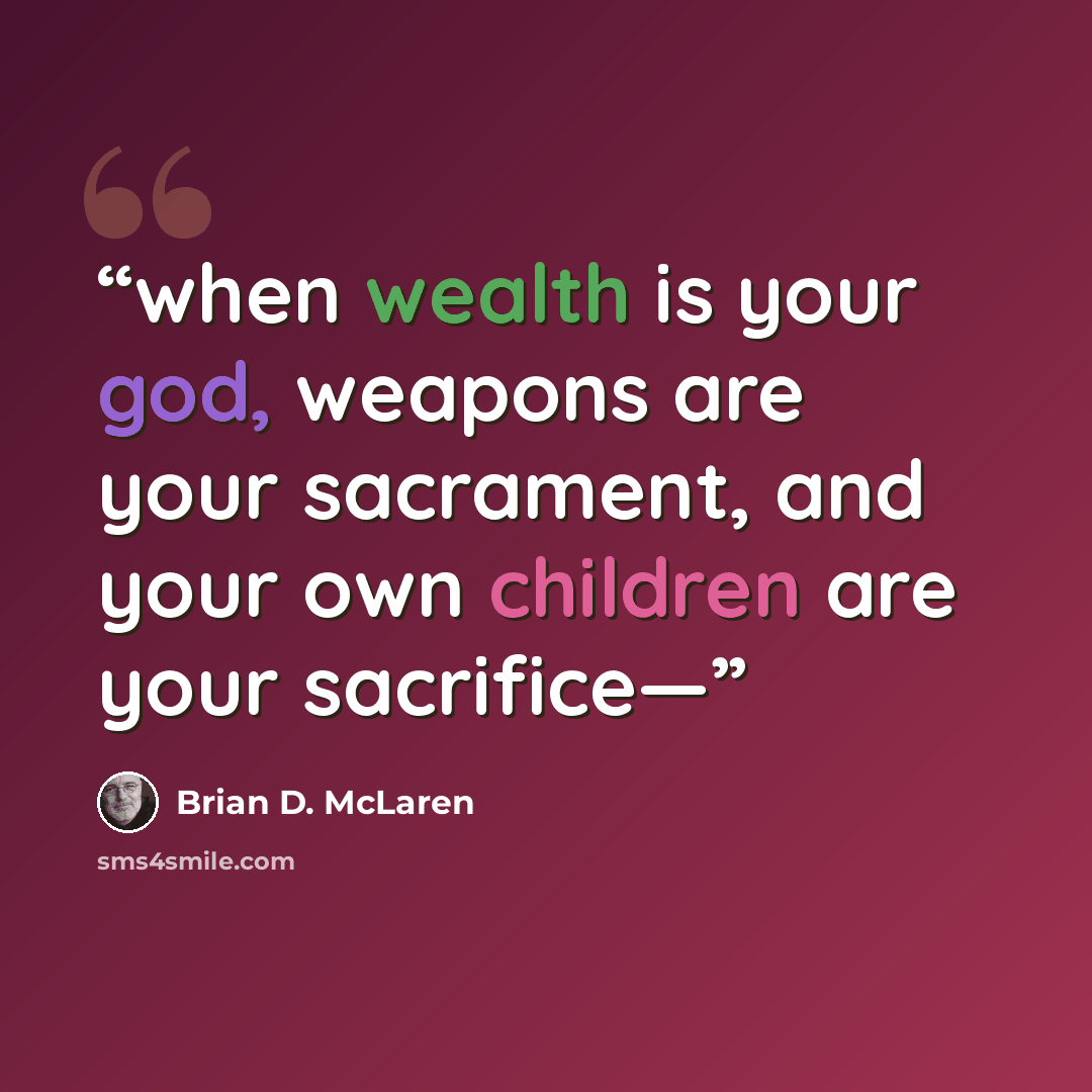 “when wealth is your god, weapons are your sacrament, and your own children are your sacrifice—” quote by Brian D. McLaren