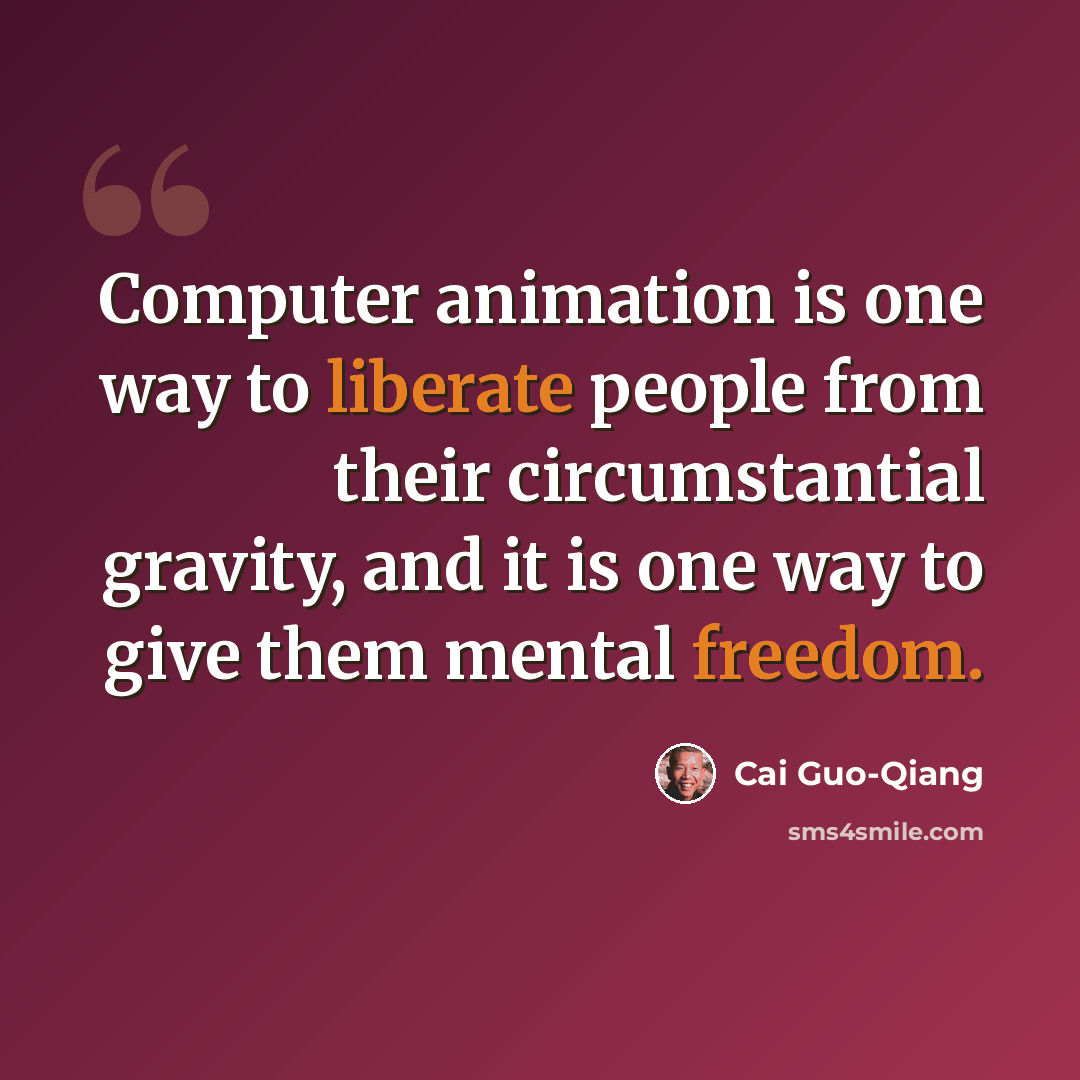 “Computer animation is one way to liberate people from their circumstantial gravity, and it is one way to give them mental freedom.” quote by Cai Guo-Qiang