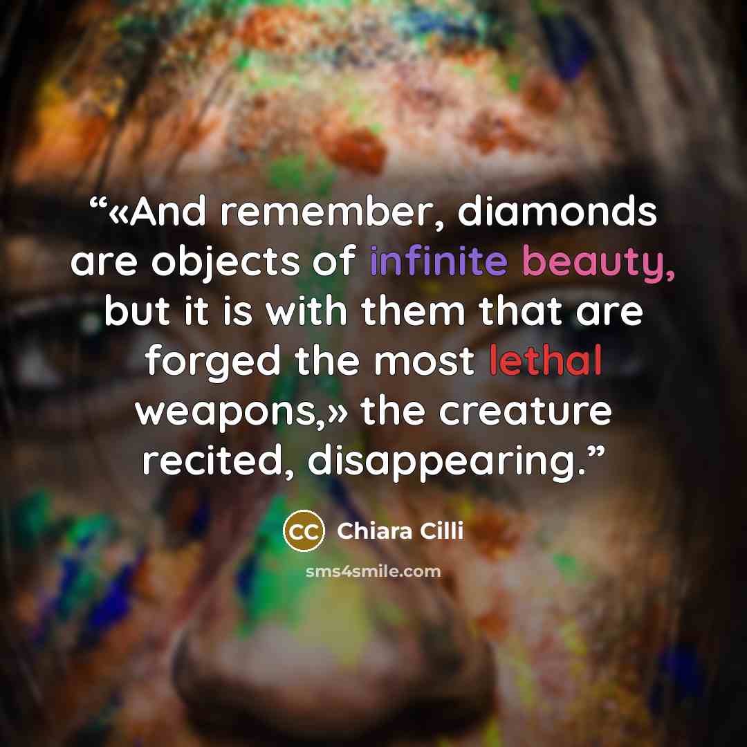 “«And remember, diamonds are objects of infinite beauty, but it is with them that are forged the most lethal weapons,» the creature recited, disappearing.” quote by Chiara Cilli