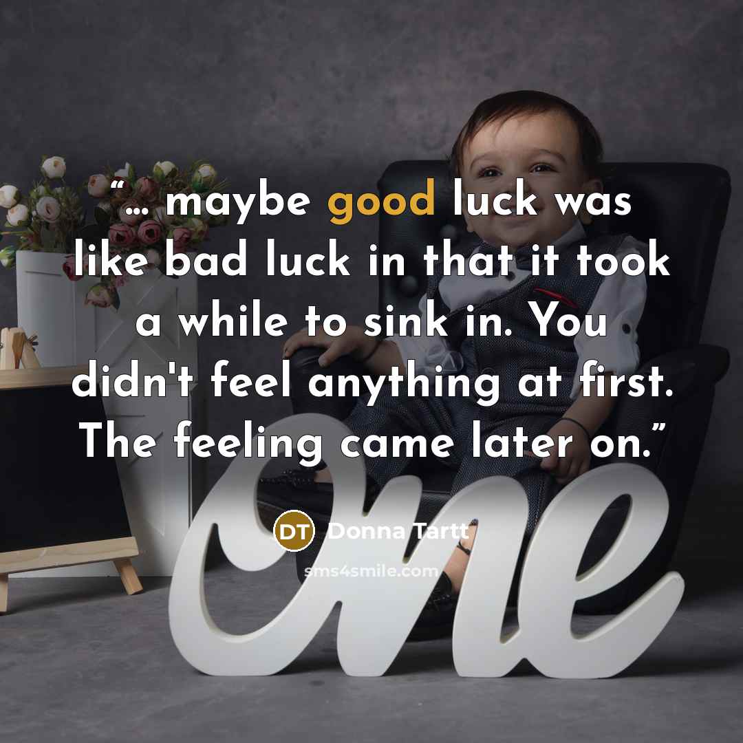 “... maybe good luck was like bad luck in that it took a while to sink in. You didn't feel anything at first. The feeling came later on.” quote by Donna Tartt