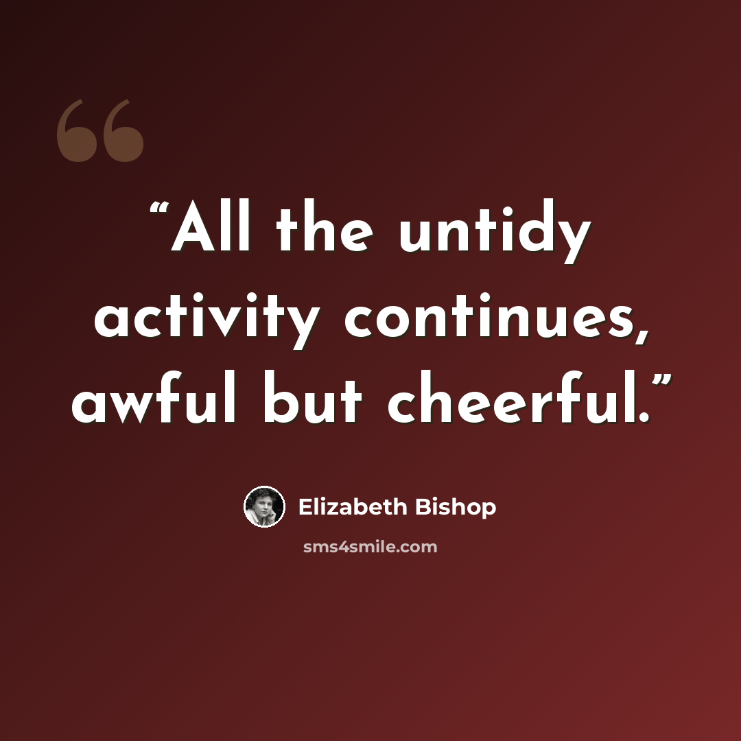 “All the untidy activity continues, awful but cheerful.” quote by Elizabeth Bishop