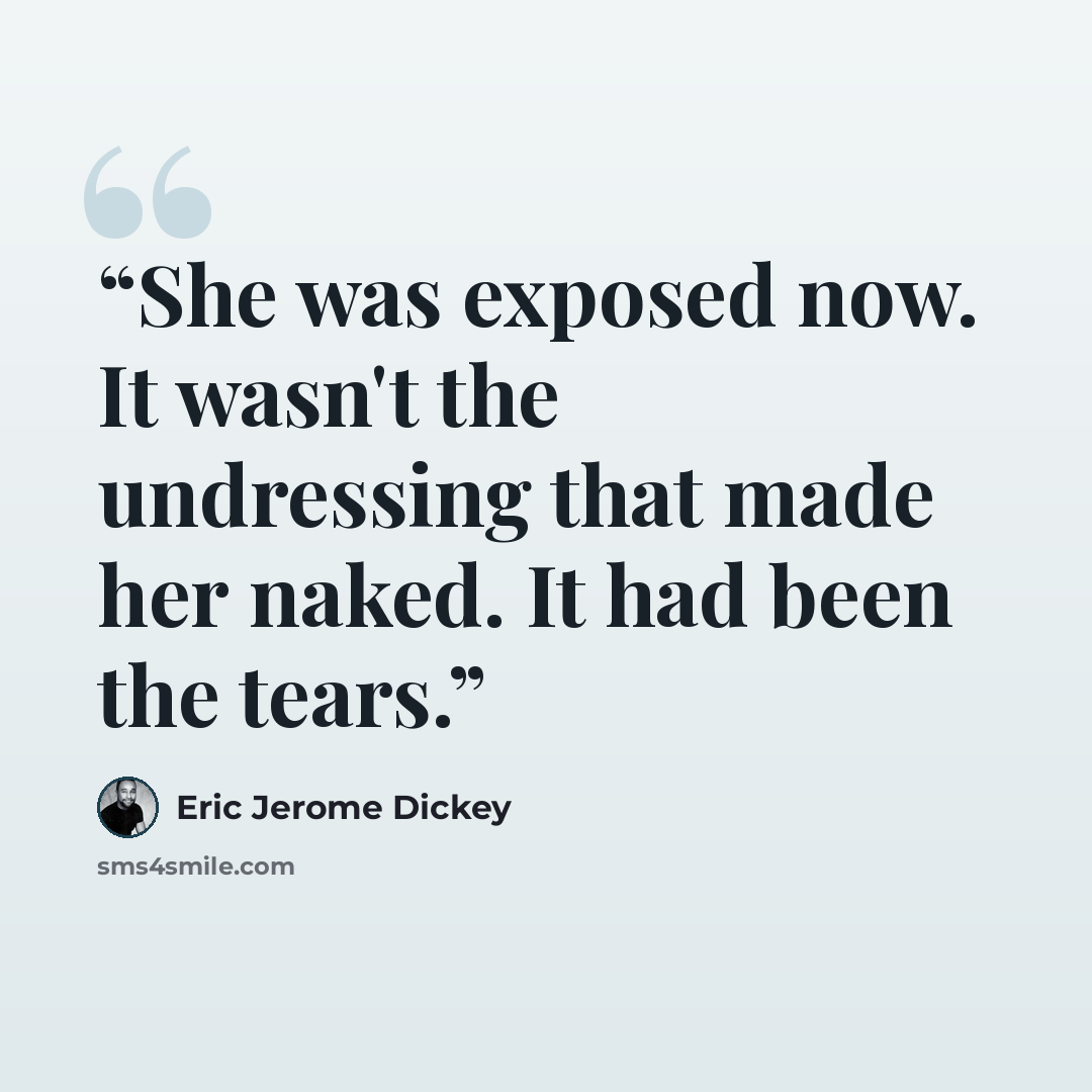“She was exposed now. It wasn't the undressing that made her naked. It had been the tears.” quote by Eric Jerome Dickey