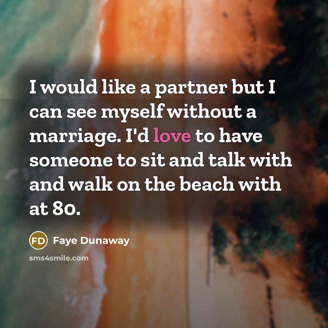 “I would like a partner but I can see myself without a marriage. I'd love to have someone to sit and talk with and walk on the beach with at 80.” quote by Faye Dunaway