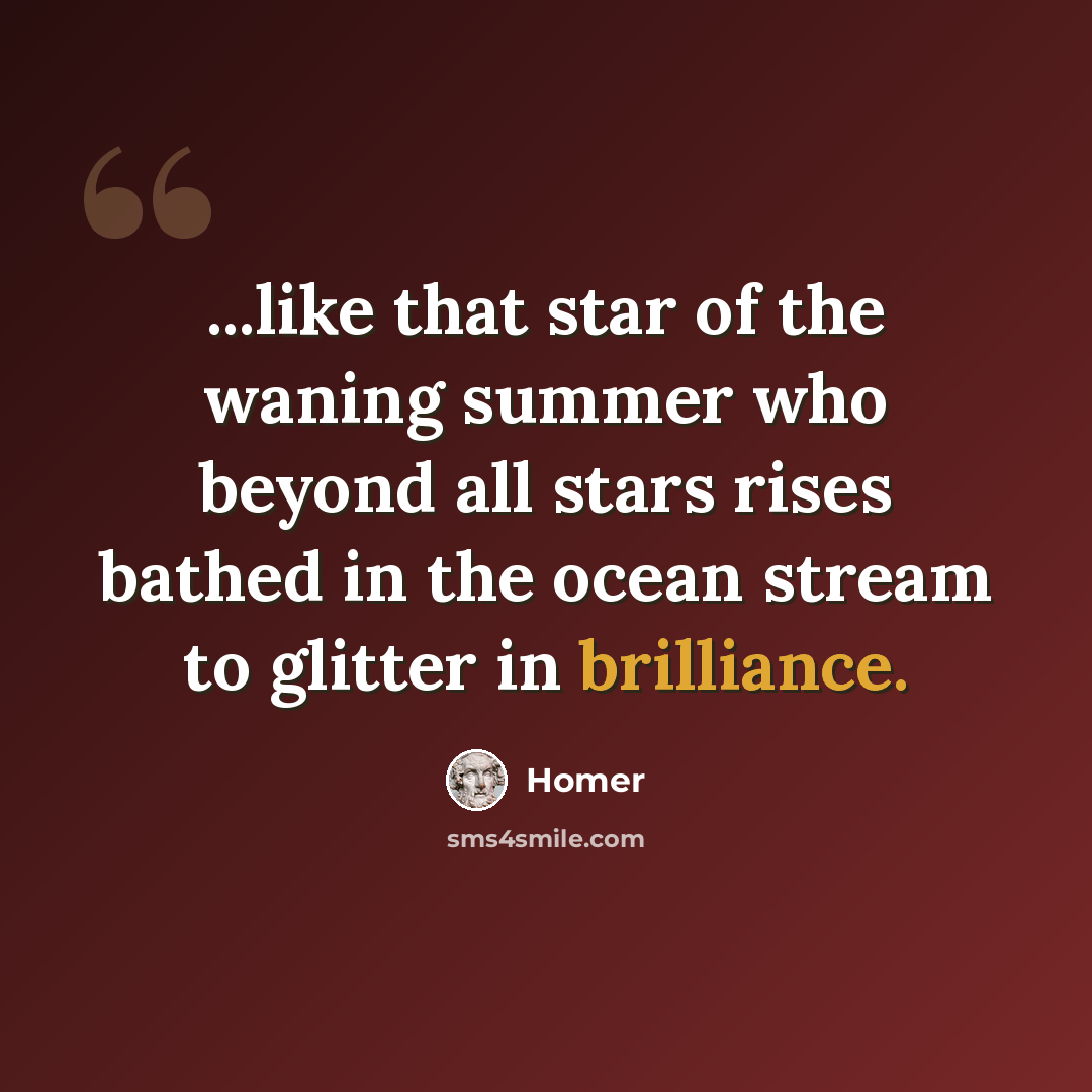 “...like that star of the waning summer who beyond all stars rises bathed in the ocean stream to glitter in brilliance.” quote by Homer