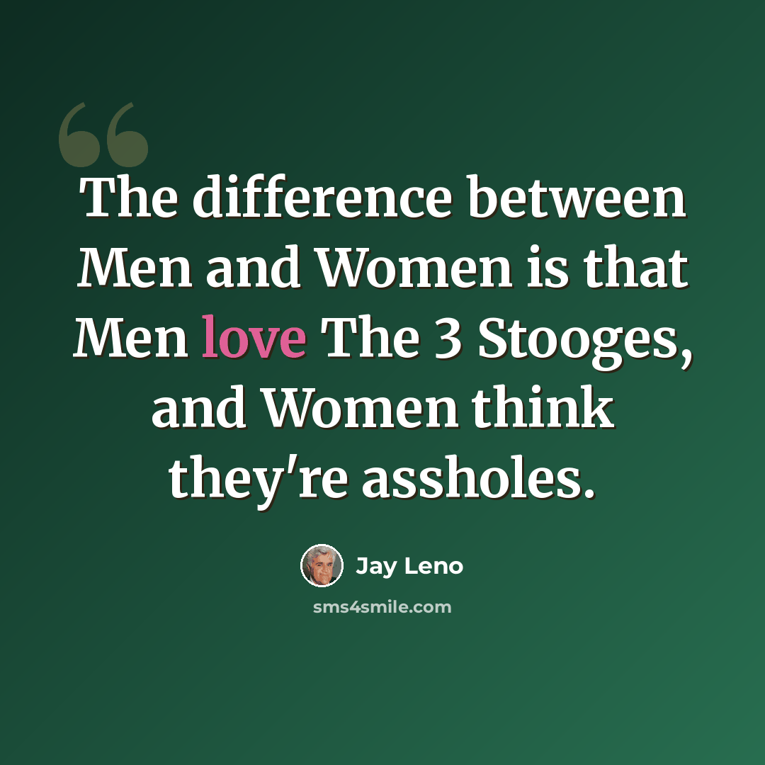 “The difference between Men and Women is that Men love The 3 Stooges, and Women think they're assholes.” quote by Jay Leno