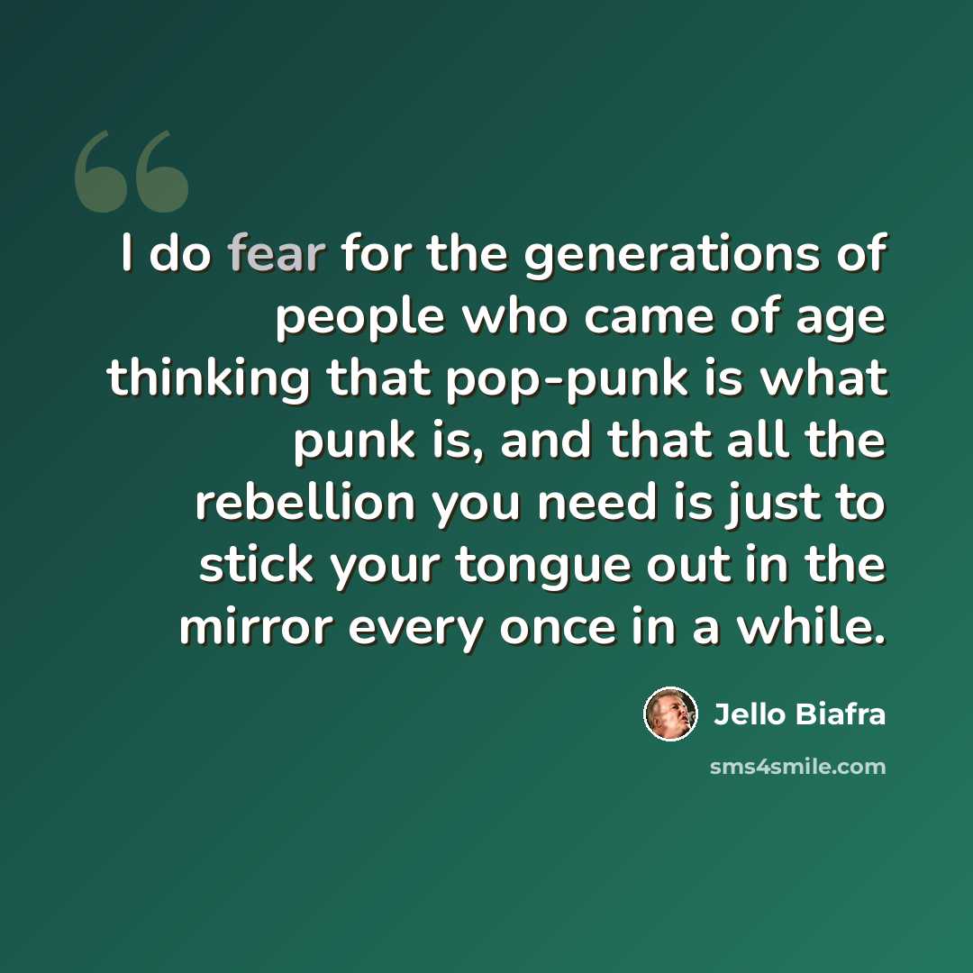 “I do fear for the generations of people who came of age thinking that pop-punk is what punk is, and that all the rebellion you need is just to stick your tongue out in the mirror every once in a while.” quote by Jello Biafra