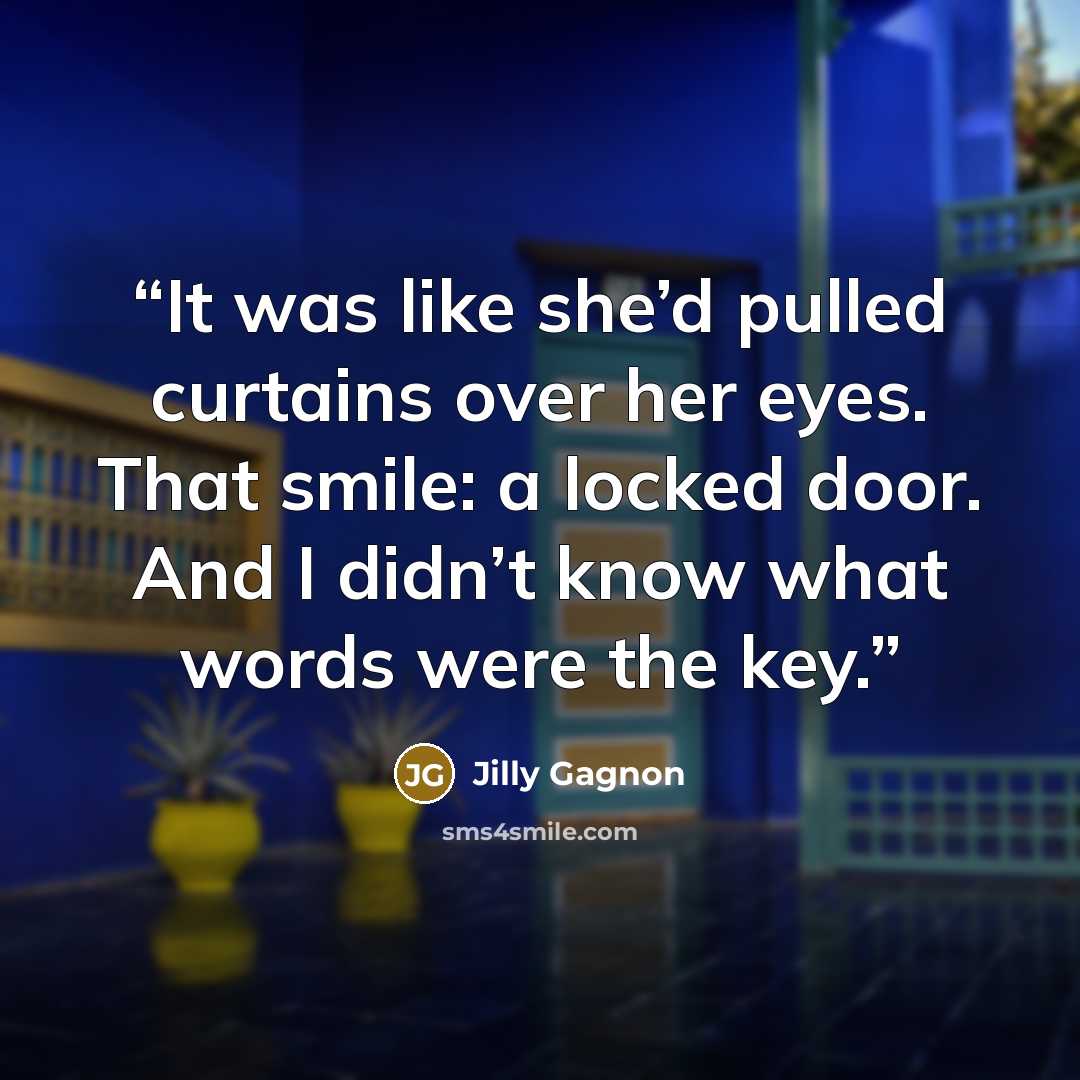 “It was like she’d pulled curtains over her eyes. That smile: a locked door. And I didn’t know what words were the key.” quote by Jilly Gagnon