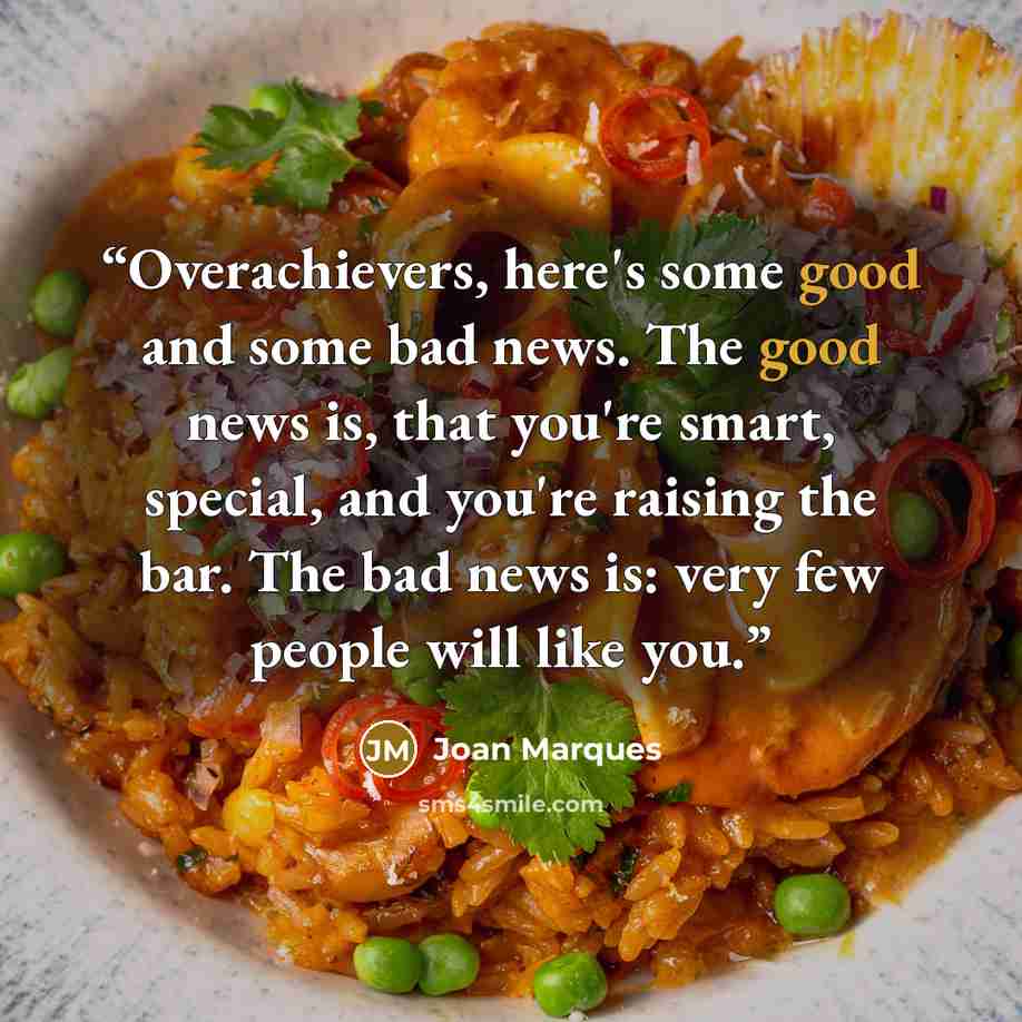 “Overachievers, here's some good and some bad news. The good news is, that you're smart, special, and you're raising the bar. The bad news is: very few people will like you.” quote by Joan Marques