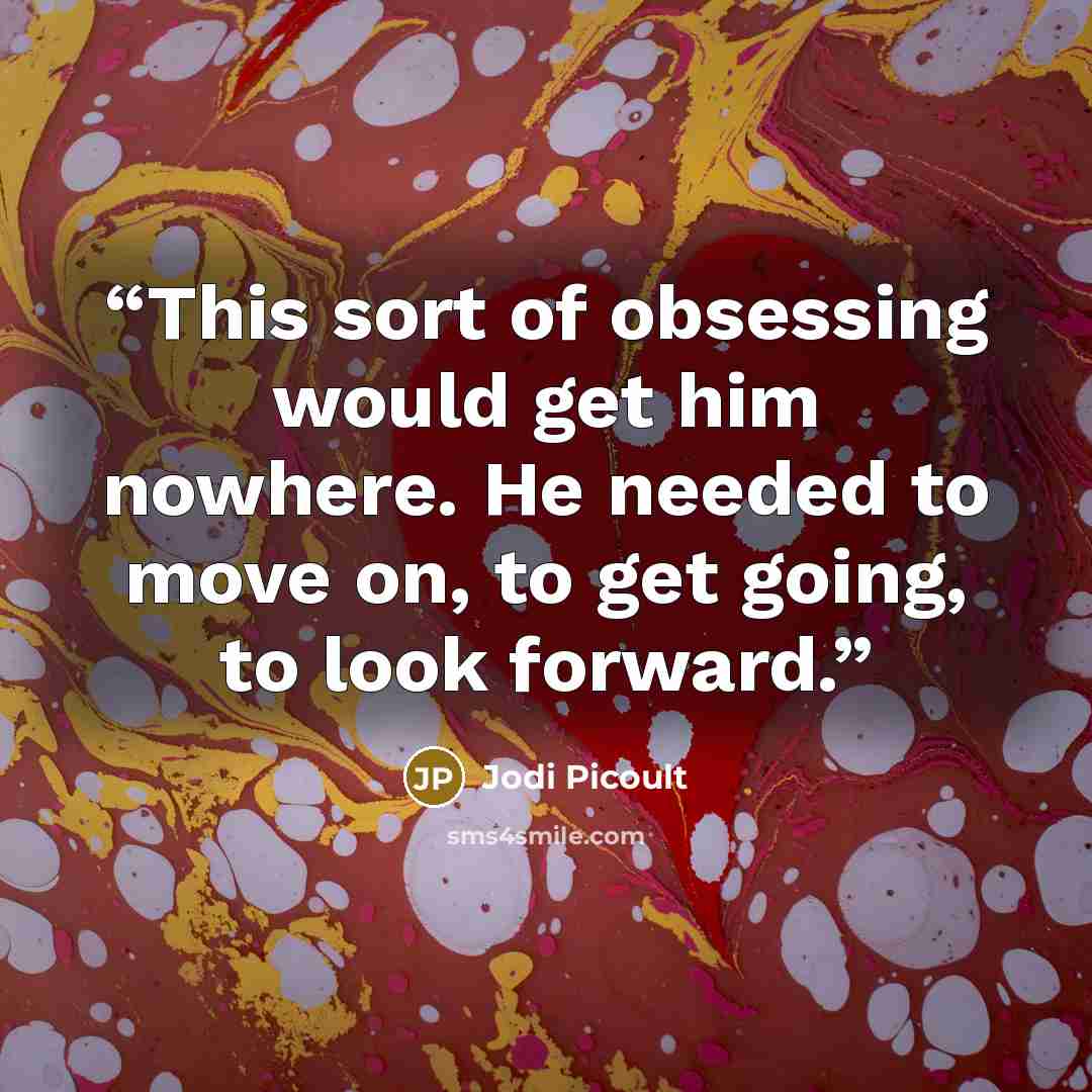 “This sort of obsessing would get him nowhere. He needed to move on, to get going, to look forward.” quote by Jodi Picoult