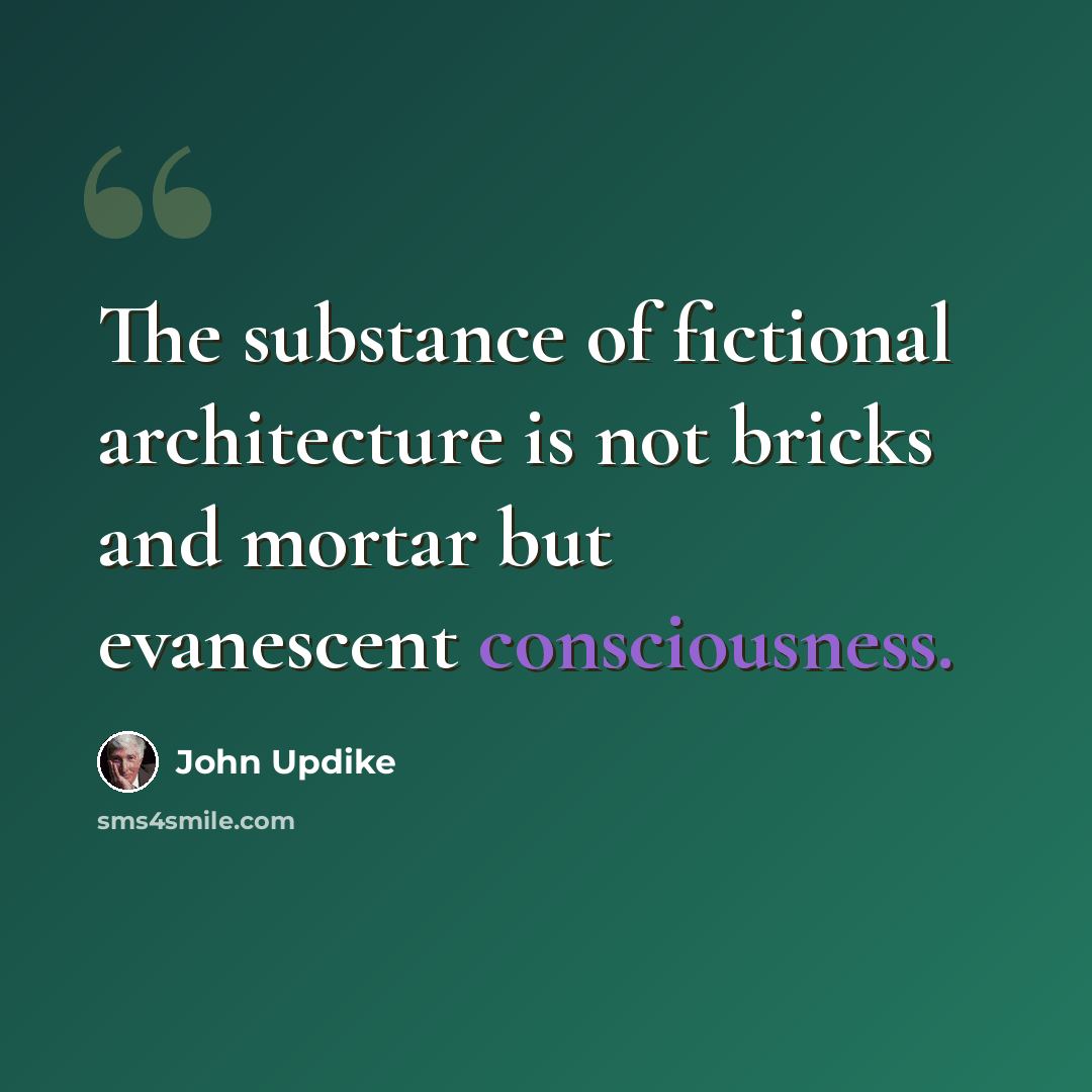 “The substance of fictional architecture is not bricks and mortar but evanescent consciousness.” quote by John Updike
