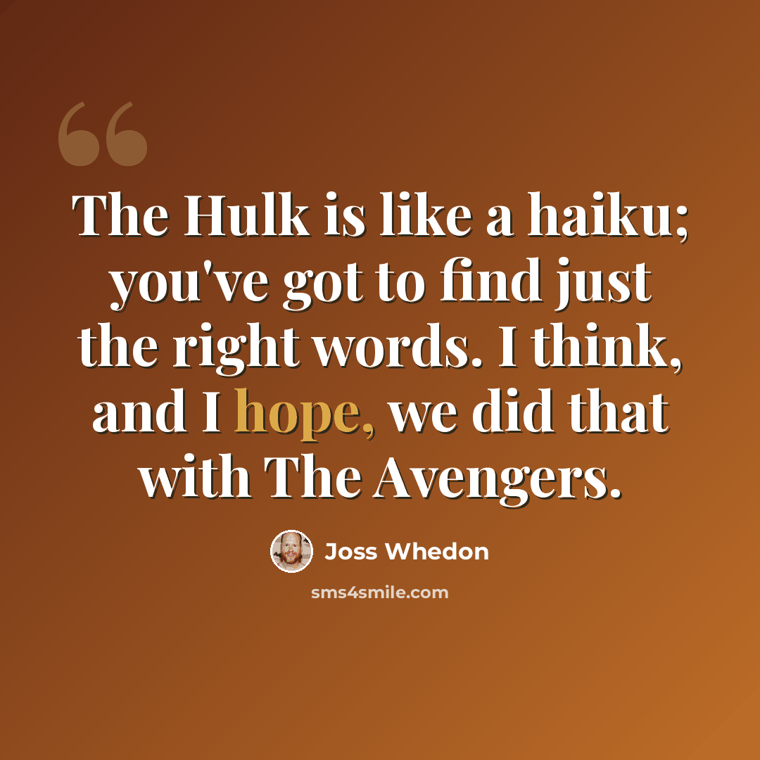 “The Hulk is like a haiku; you've got to find just the right words. I think, and I hope, we did that with The Avengers.” quote by Joss Whedon