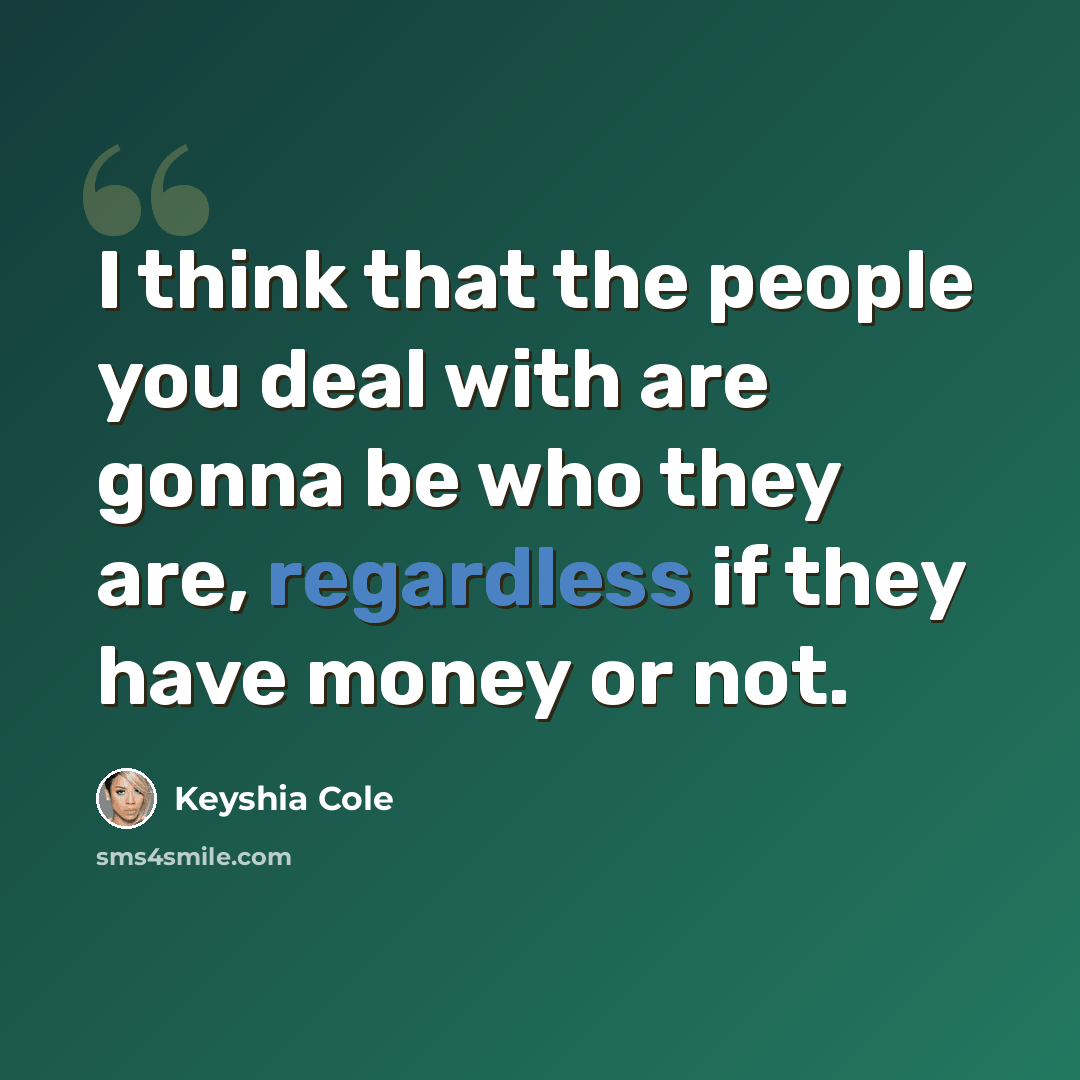 “I think that the people you deal with are gonna be who they are, regardless if they have money or not.” quote by Keyshia Cole