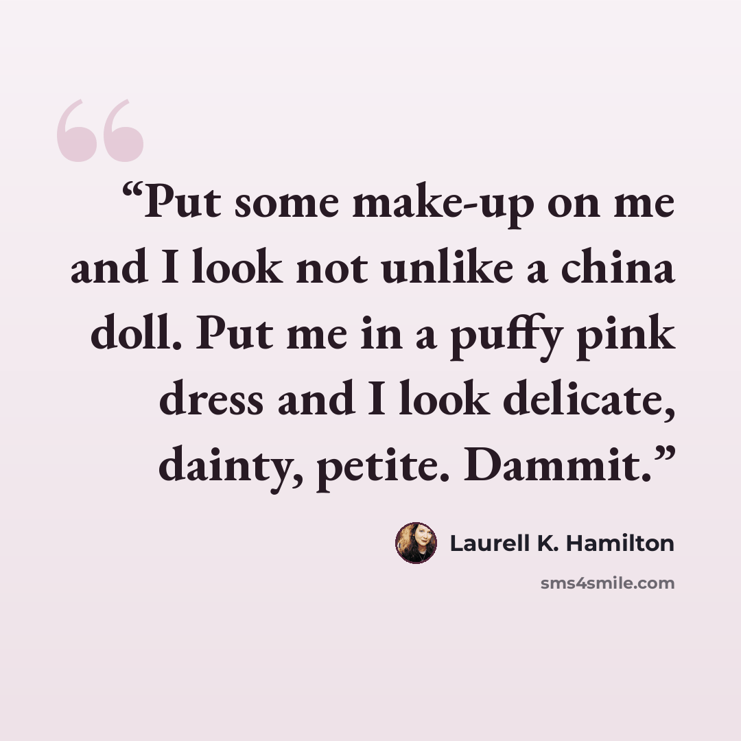 “Put some make-up on me and I look not unlike a china doll. Put me in a puffy pink dress and I look delicate, dainty, petite. Dammit.” quote by Laurell K. Hamilton