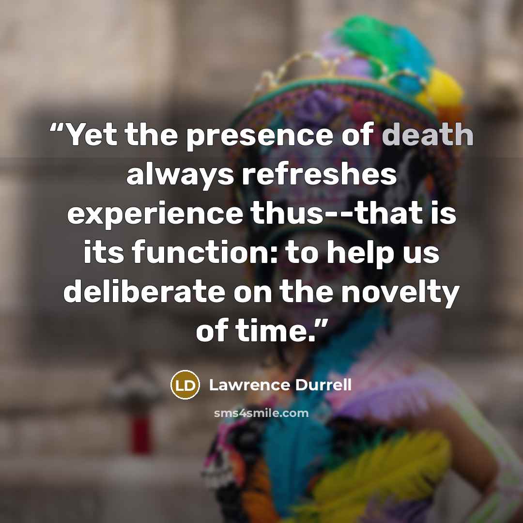 “Yet the presence of death always refreshes experience thus--that is its function: to help us deliberate on the novelty of time.” quote by Lawrence Durrell
