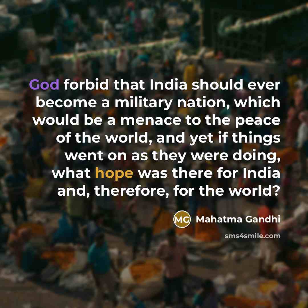 “God forbid that India should ever become a military nation, which would be a menace to the peace of the world, and yet if things went on as they were doing, what hope was there for India and, therefore, for the world?” quote by Mahatma Gandhi