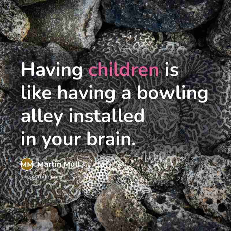 “Having children is like having a bowling alley installed in your brain.” quote by Martin Mull
