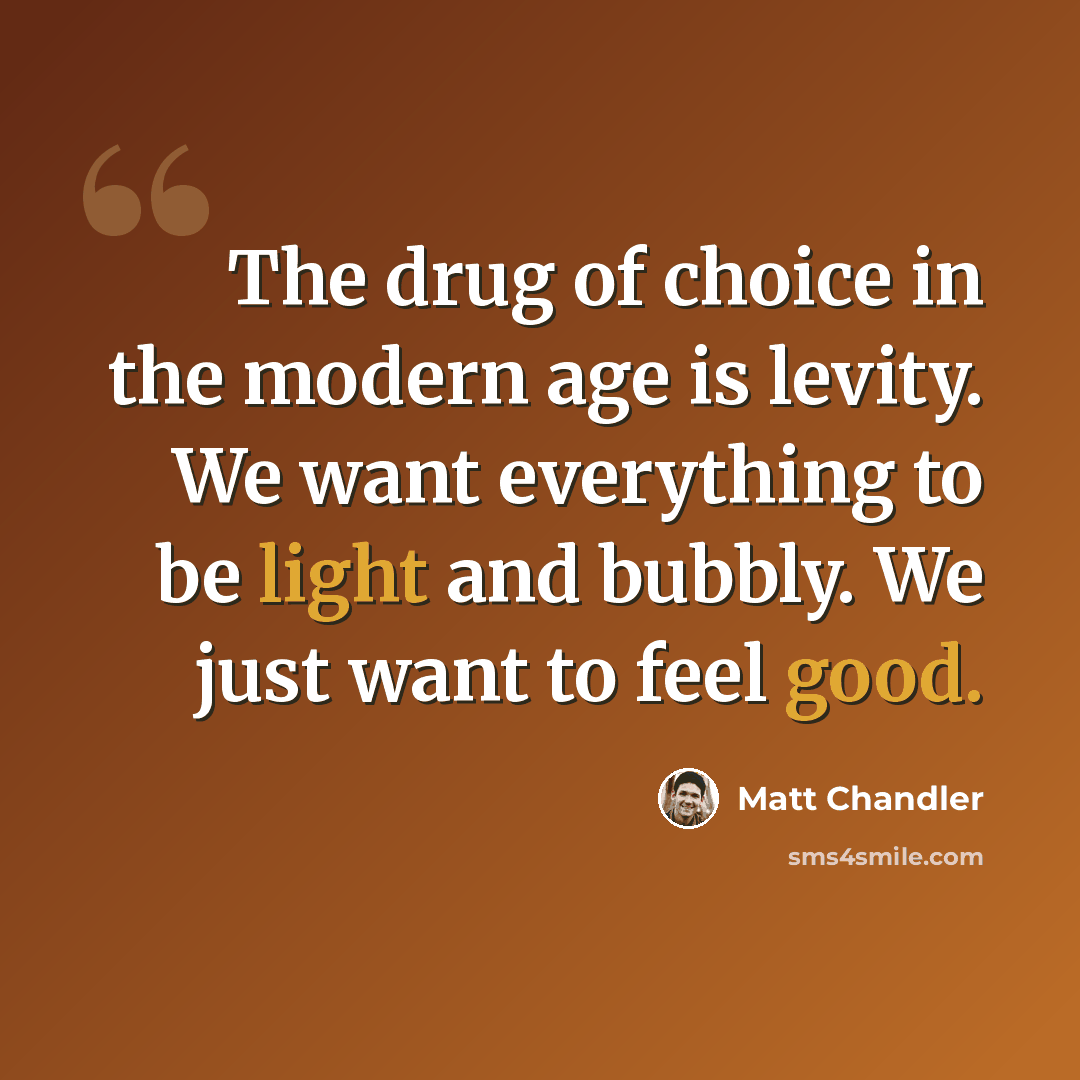 “The drug of choice in the modern age is levity. We want everything to be light and bubbly. We just want to feel good.” quote by Matt Chandler