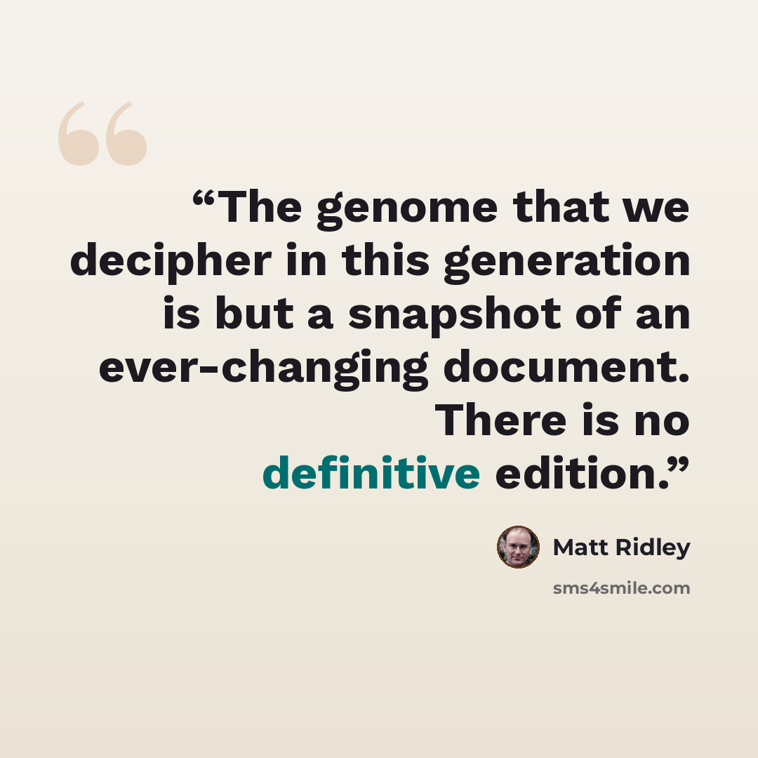 “The genome that we decipher in this generation is but a snapshot of an ever-changing document. There is no definitive edition.” quote by Matt Ridley