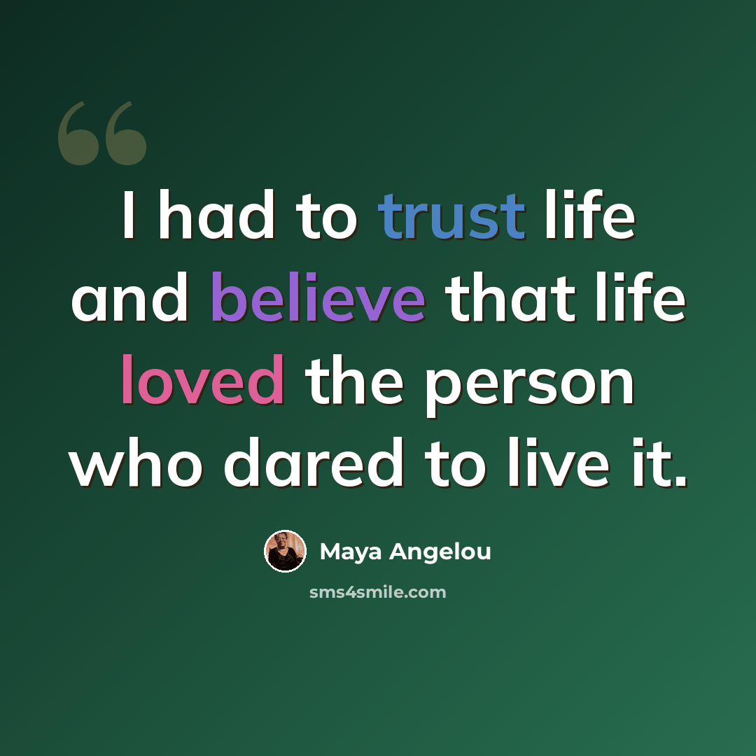 “I had to trust life and believe that life loved the person who dared to live it.” quote by Maya Angelou