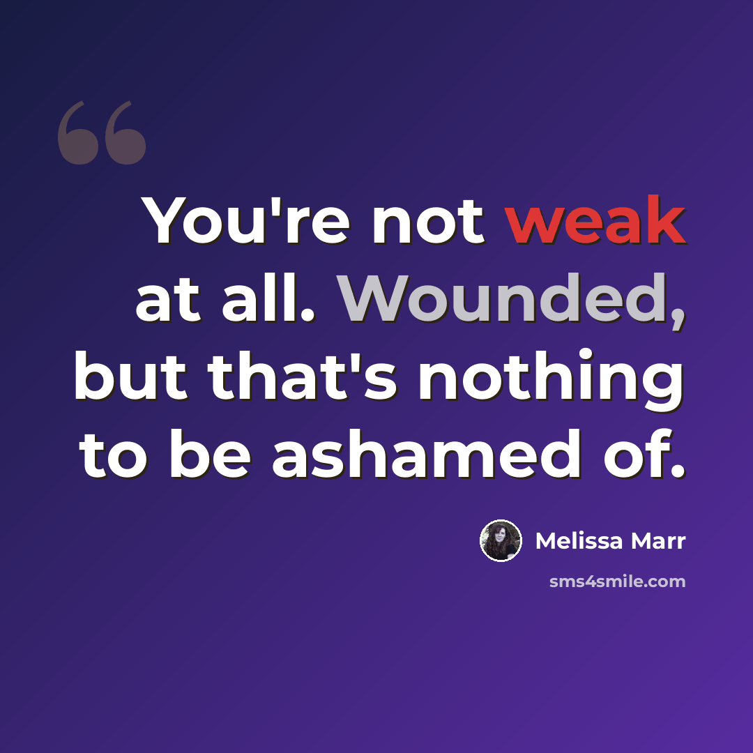 “You're not weak at all. Wounded, but that's nothing to be ashamed of.” quote by Melissa Marr