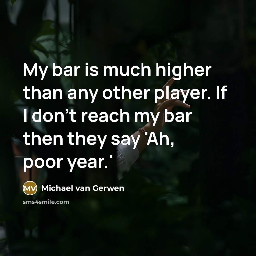 “My bar is much higher than any other player. If I don't reach my bar then they say 'Ah, poor year.'” quote by Michael van Gerwen