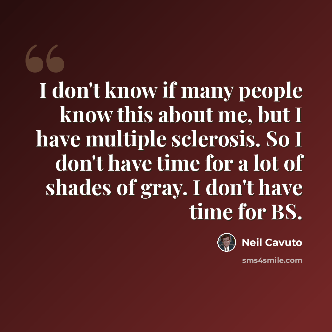 “I don't know if many people know this about me, but I have multiple sclerosis. So I don't have time for a lot of shades of gray. I don't have time for BS.” quote by Neil Cavuto