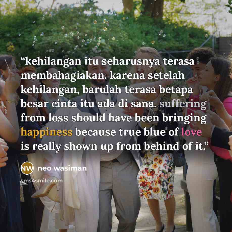 “kehilangan itu seharusnya terasa membahagiakan. karena setelah kehilangan, barulah terasa betapa besar cinta itu ada di sana. suffering from loss should have been bringing happiness because true blue of love is really shown up from behind of it.” quote by neo wasiman