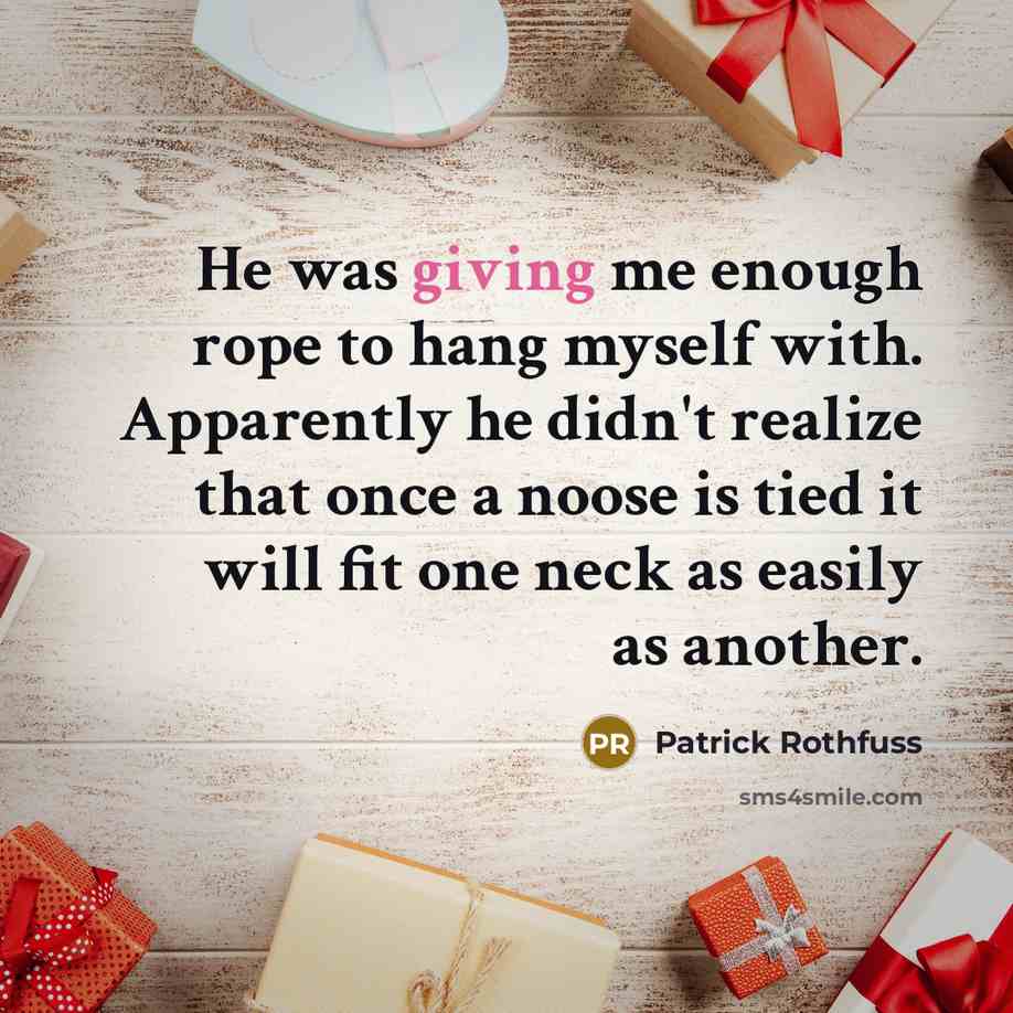 “He was giving me enough rope to hang myself with. Apparently he didn't realize that once a noose is tied it will fit one neck as easily as another.” quote by Patrick Rothfuss