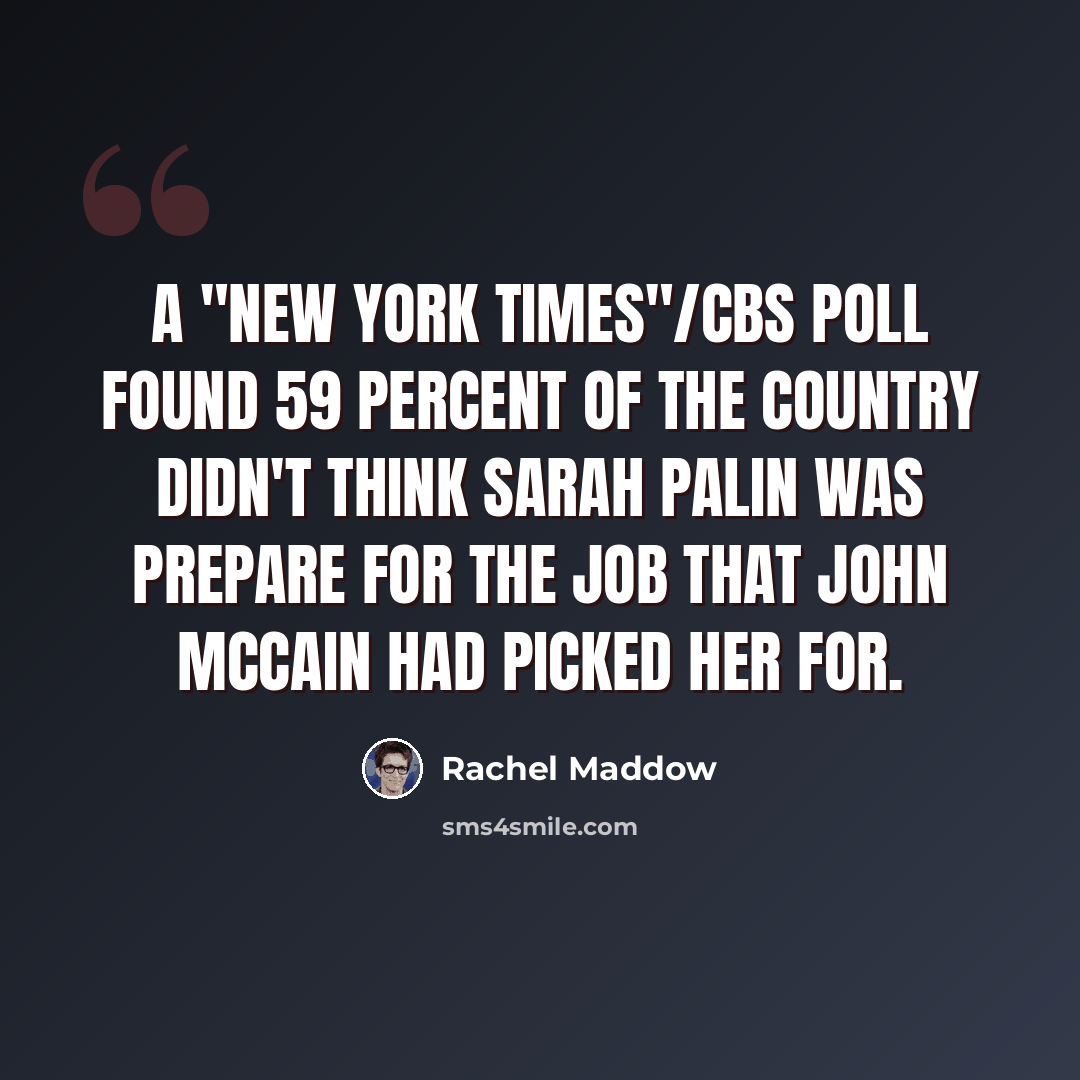 “A "New York Times"/CBS poll found 59 percent of the country didn't think Sarah Palin was prepare for the job that John McCain had picked her for.” quote by Rachel Maddow