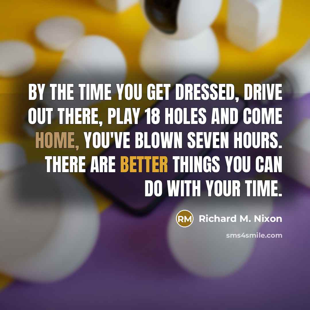 “By the time you get dressed, drive out there, play 18 holes and come home, you've blown seven hours. There are better things you can do with your time.” quote by Richard M. Nixon