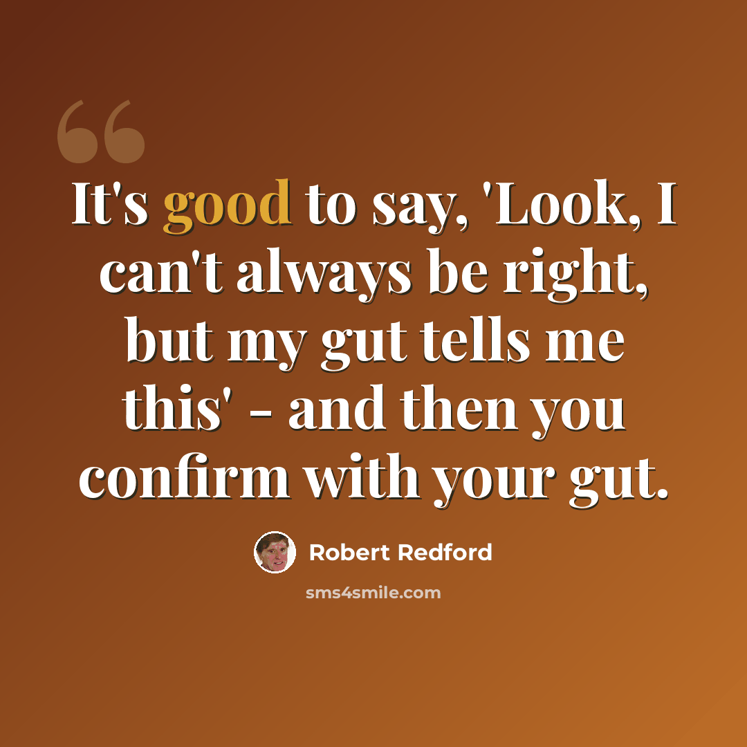“It's good to say, 'Look, I can't always be right, but my gut tells me this' - and then you confirm with your gut.” quote by Robert Redford