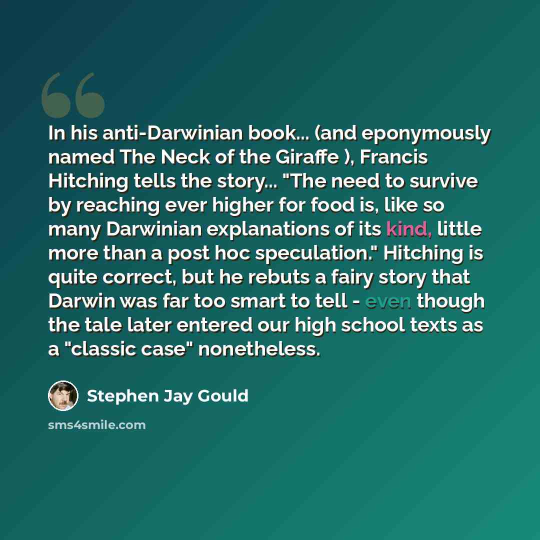 “In his anti-Darwinian book... (and eponymously named The Neck of the Giraffe ), Francis Hitching tells the story... "The need to survive by reaching ever higher for food is, like so many Darwinian explanations of its kind, little more than a post hoc speculation." Hitching is quite correct, but he…” quote by Stephen Jay Gould