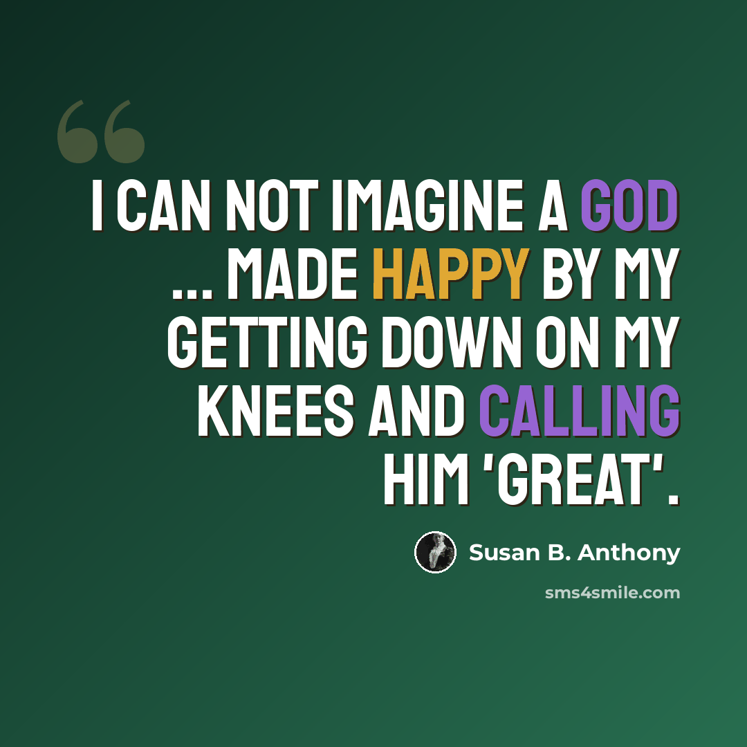 “I can not imagine a God ... made happy by my getting down on my knees and calling him 'great'.” quote by Susan B. Anthony