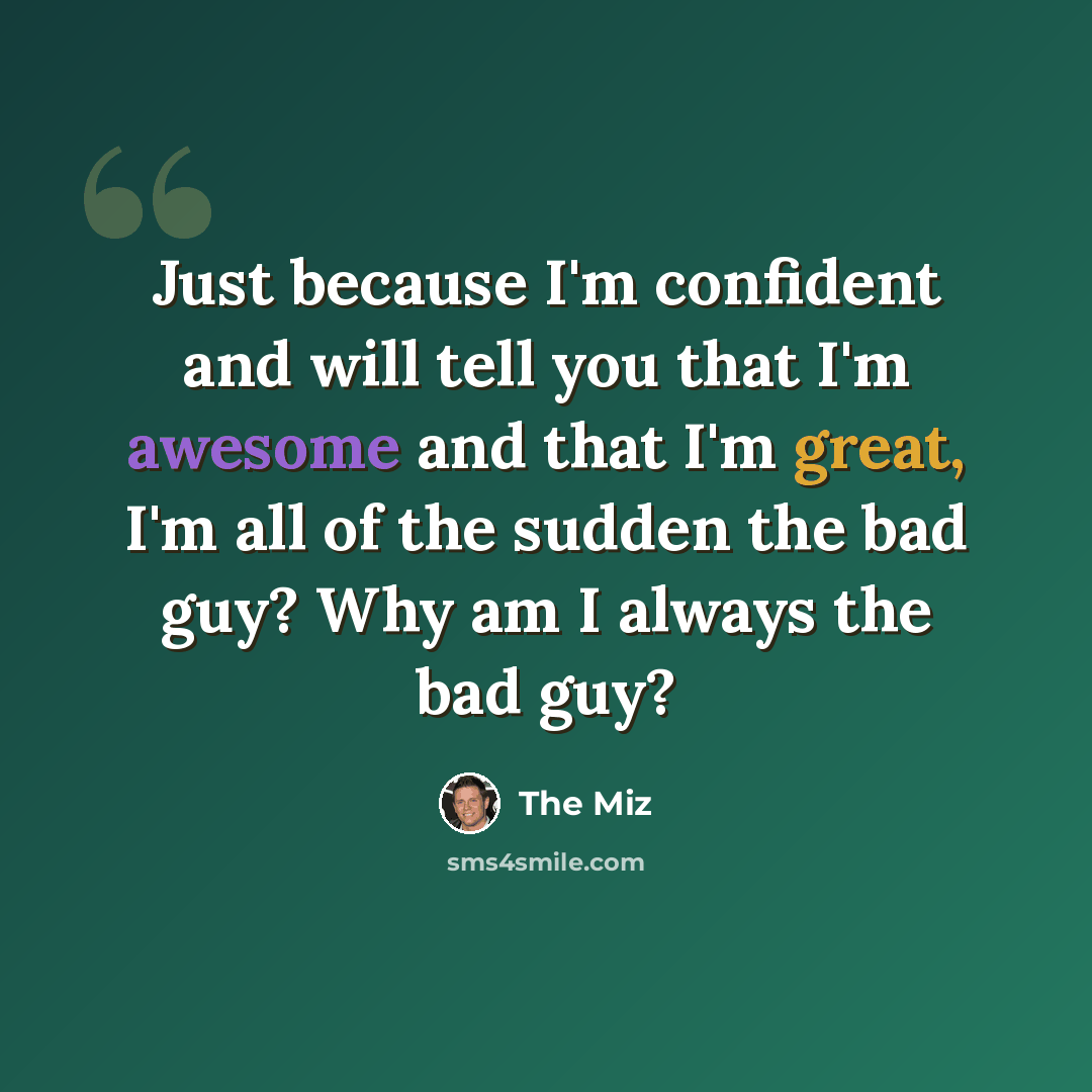 “Just because I'm confident and will tell you that I'm awesome and that I'm great, I'm all of the sudden the bad guy? Why am I always the bad guy?” quote by The Miz
