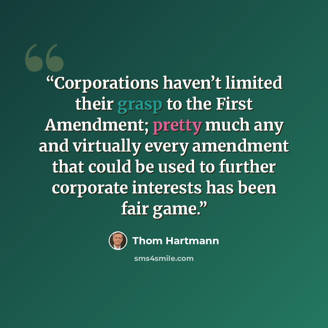 “Corporations haven’t limited their grasp to the First Amendment; pretty much any and virtually every amendment that could be used to further corporate interests has been fair game.” quote by Thom Hartmann