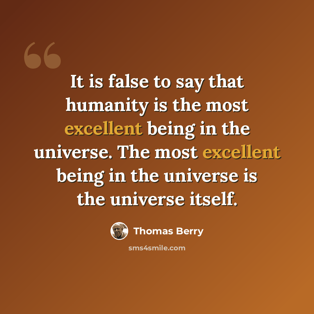 “It is false to say that humanity is the most excellent being in the universe. The most excellent being in the universe is the universe itself.” quote by Thomas Berry