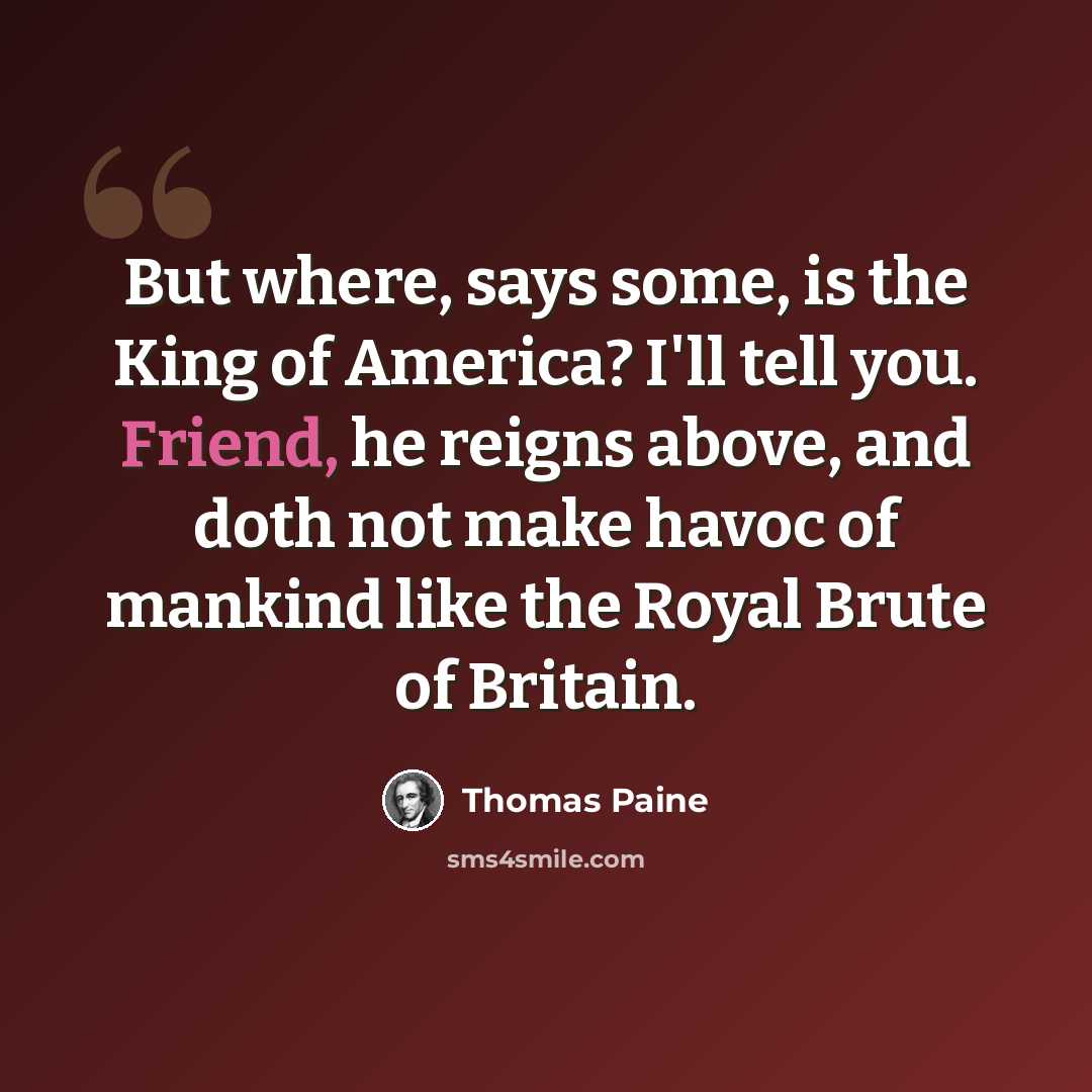 “But where, says some, is the King of America? I'll tell you. Friend, he reigns above, and doth not make havoc of mankind like the Royal Brute of Britain.” quote by Thomas Paine