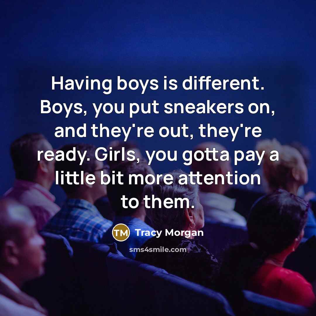 “Having boys is different. Boys, you put sneakers on, and they're out, they're ready. Girls, you gotta pay a little bit more attention to them.” quote by Tracy Morgan