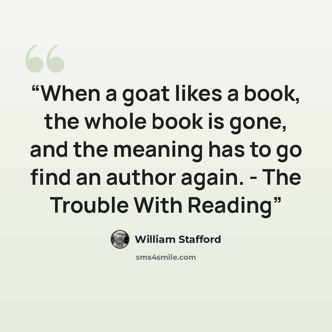 “When a goat likes a book, the whole book is gone, and the meaning has to go find an author again. - The Trouble With Reading” quote by William Stafford