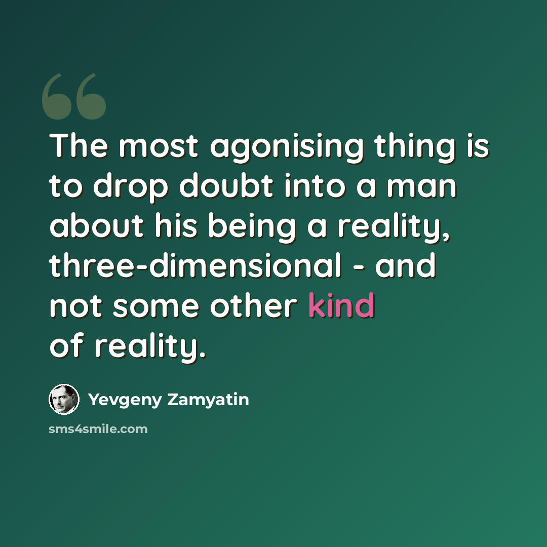 “The most agonising thing is to drop doubt into a man about his being a reality, three-dimensional - and not some other kind of reality.” quote by Yevgeny Zamyatin