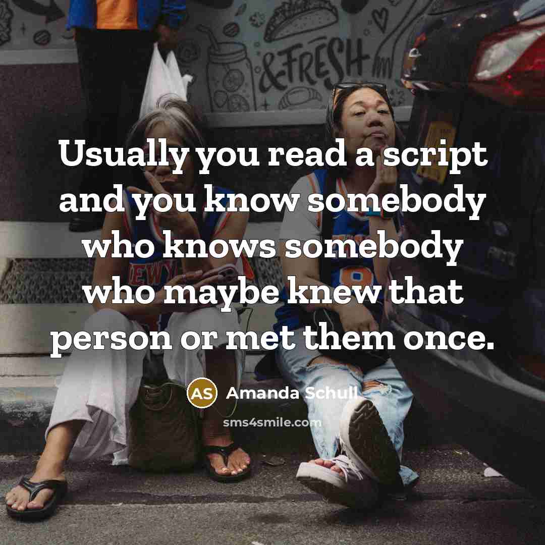 “Usually you read a script and you know somebody who knows somebody who maybe knew that person or met them once.” quote by Amanda Schull