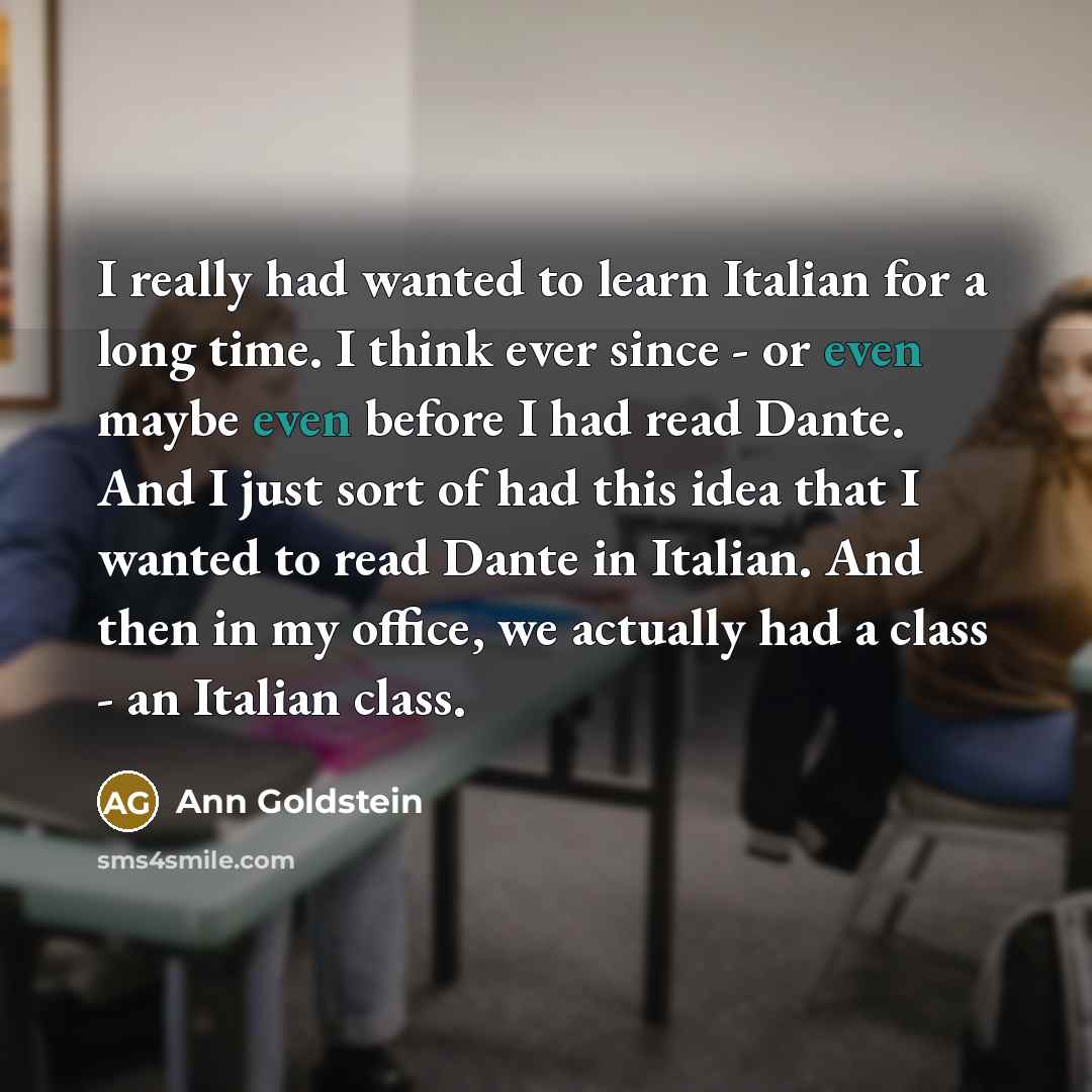 “I really had wanted to learn Italian for a long time. I think ever since - or even maybe even before I had read Dante. And I just sort of had this idea that I wanted to read Dante in Italian. And then in my office, we actually had a class - an Italian class.” quote by Ann Goldstein