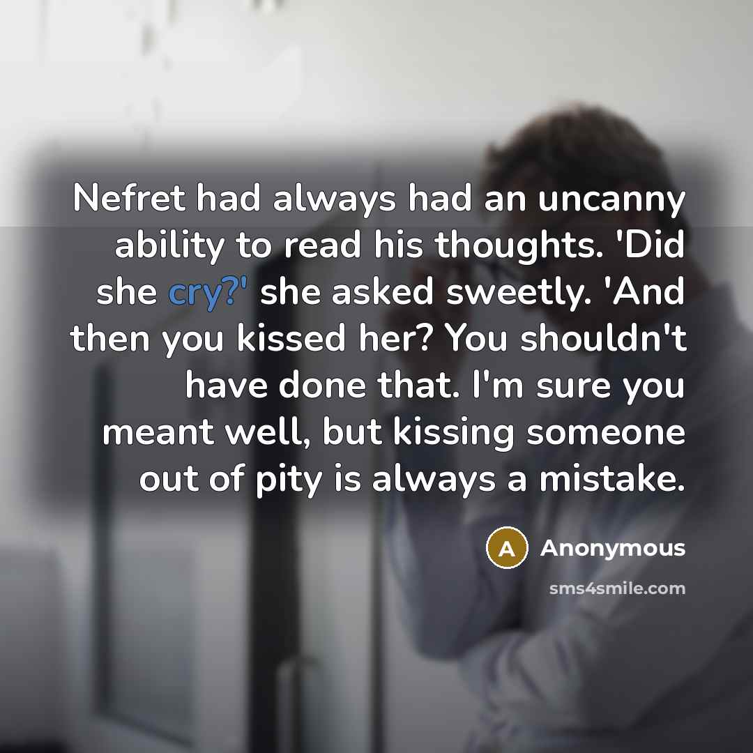“Nefret had always had an uncanny ability to read his thoughts. 'Did she cry?' she asked sweetly. 'And then you kissed her? You shouldn't have done that. I'm sure you meant well, but kissing someone out of pity is always a mistake.” quote by Anonymous