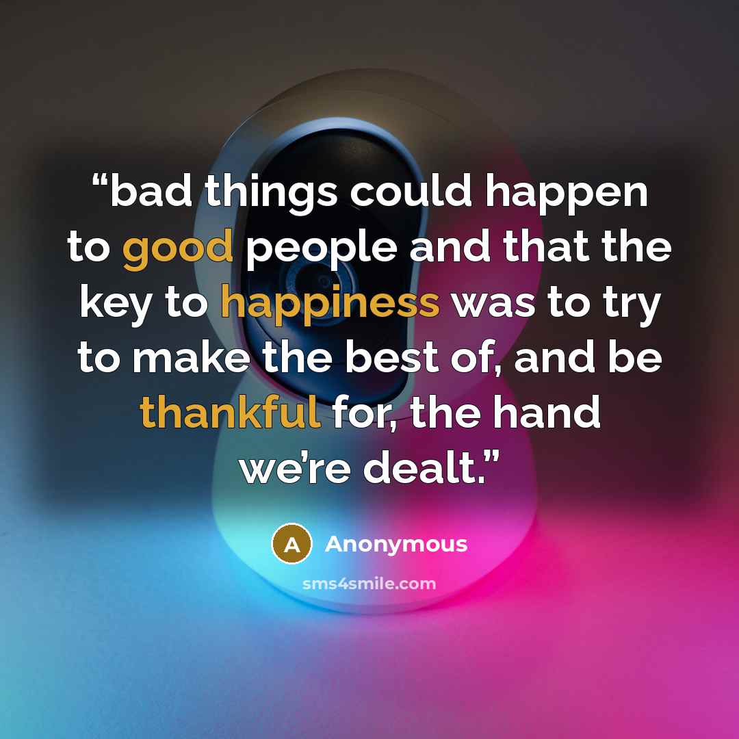 “bad things could happen to good people and that the key to happiness was to try to make the best of, and be thankful for, the hand we’re dealt.” quote by Anonymous