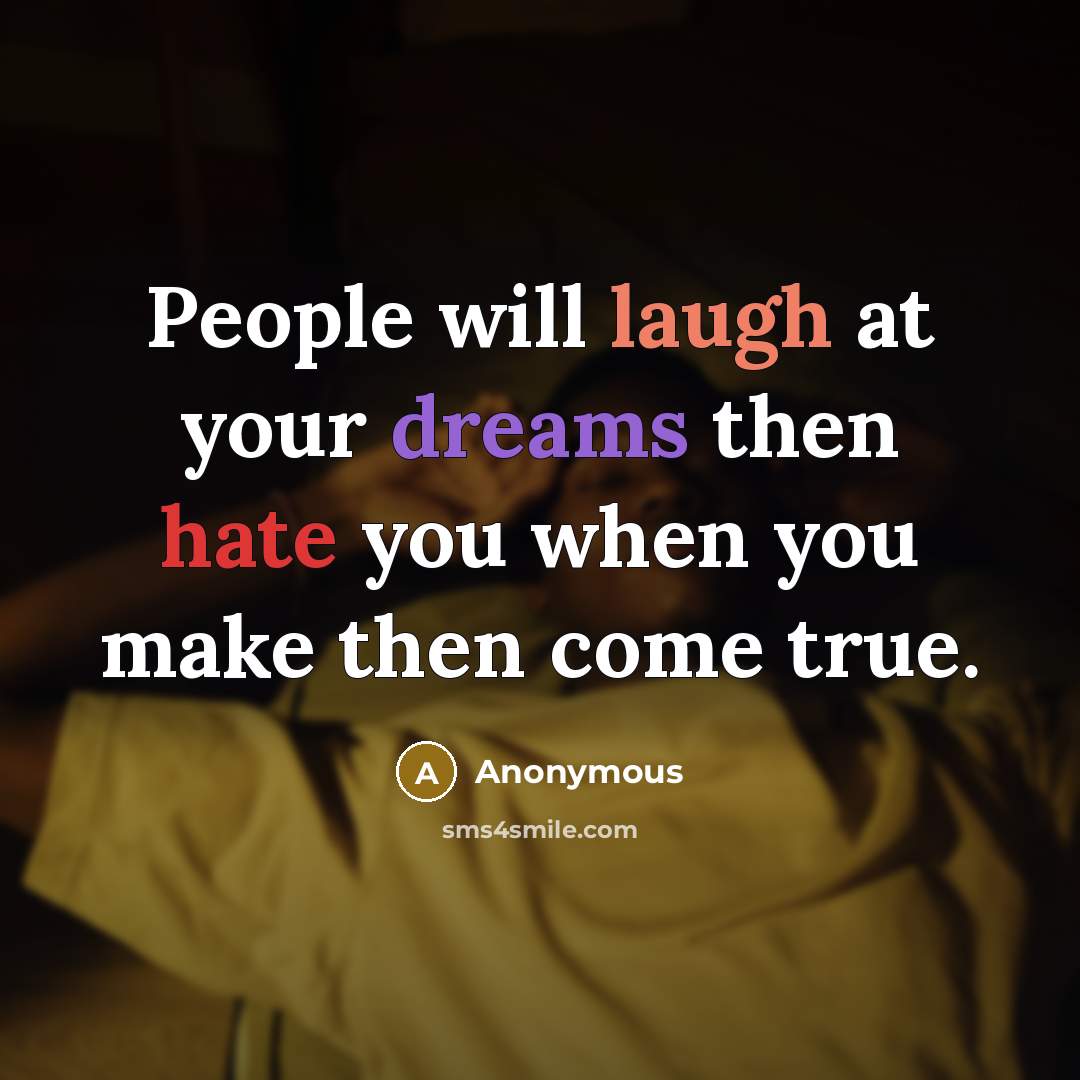 “People will laugh at your dreams then hate you when you make then come true.” quote by Anonymous