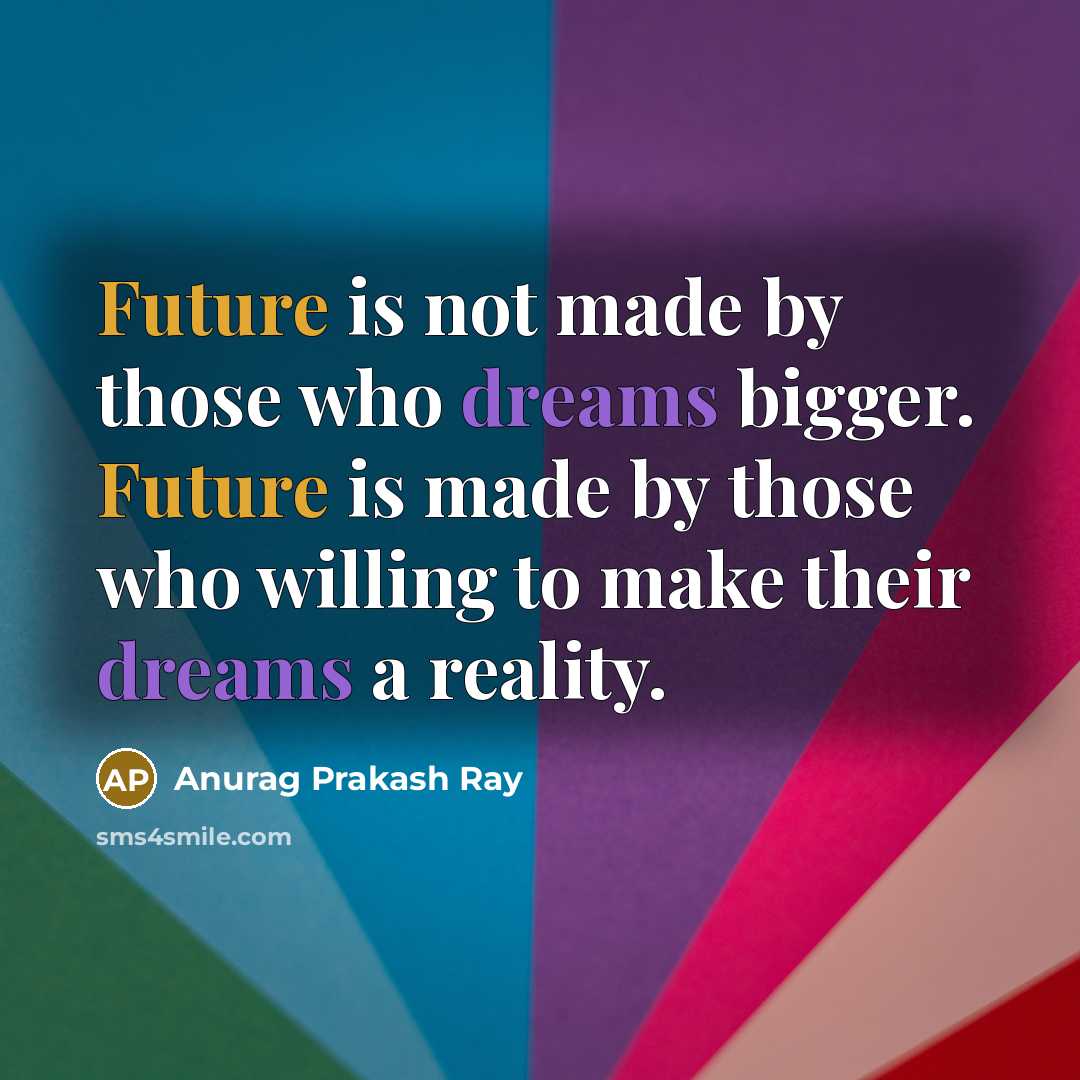 “Future is not made by those who dreams bigger. Future is made by those who willing to make their dreams a reality.” quote by Anurag Prakash Ray
